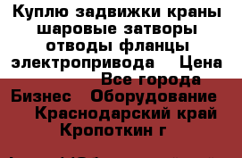 Куплю задвижки краны шаровые затворы отводы фланцы электропривода  › Цена ­ 90 000 - Все города Бизнес » Оборудование   . Краснодарский край,Кропоткин г.